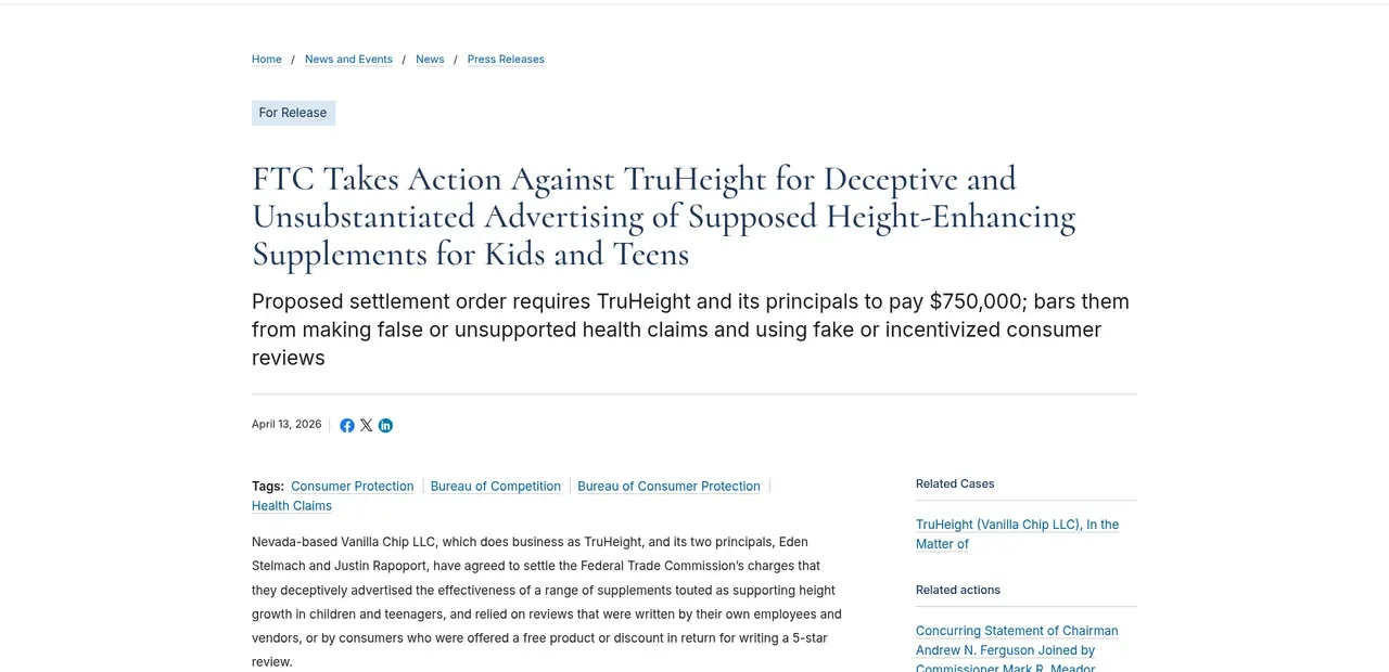 FTC press release dated April 13, 2026: FTC Takes Action Against TruHeight for Deceptive and Unsubstantiated Advertising of Supposed Height-Enhancing Supplements for Kids and Teens. The opening paragraph says the company relied on reviews written by its own employees and vendors, or by consumers offered a free product or discount for a 5-star review